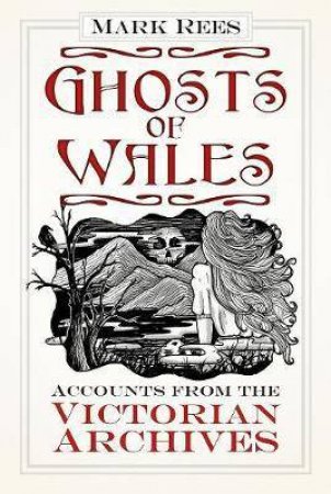 Ghosts Of Wales: Accounts From The Victorian Archives by Mark Rees