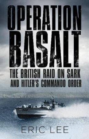 Operation Basalt: The British Raid On Sark And Hitler's Commando Order by Eric Lee