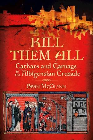 Kill Them All: Cathars And Carnage In The Albigensian Crusade by Sean McGlynn