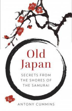 Old Japan: Secrets From The Shores Of The Samurai by Antony Cummins