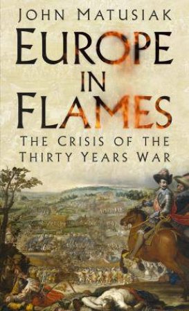 Europe In Flames: The Crisis Of The Thirty Years War by John Matusiak