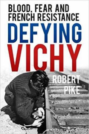 Defying Vichy: Blood, Fear And French Resistance by Robert Pike