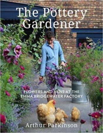 The Pottery Gardener: Flowers And Hens At The Emma Bridgewater Factory by Arthur Parkinson