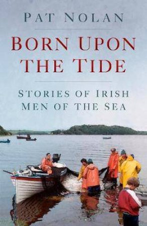 Born Upon The Tide: Stories Of Irish Men Of The Sea by Pat Nolan