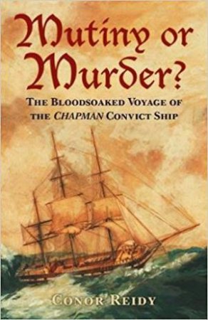 Mutiny Or Murder? The Bloodsoaked Voyage Of The Chapman Convict Ship by Conor Reidy