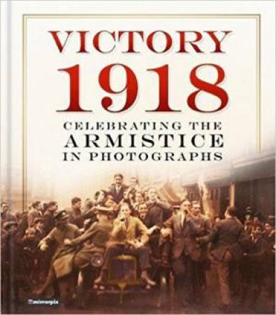 Victory 1918 : Celebrating The Armistice In Photographs by Various