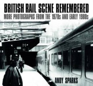 British Rail Scene Remembered: More Photographs From The 1970s And Early 1980s by Andy Sparks