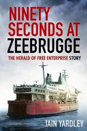 Ninety Seconds At Zeebrugge: The Herald Of Free Enterprise Story by IAIN YARDLEY