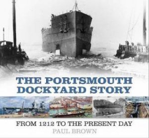 The Portsmouth Dockyard Story: From 1912 To The Present Day by Paul Brown