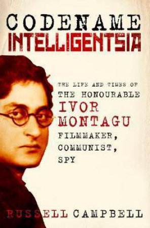 Codename Intelligentsia: The Life And Times Of The Honourable Ivor Montagu, Filmaker, Communist, Spy by Russell Campbell