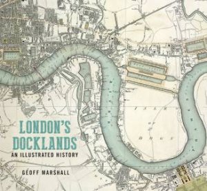 London's Docklands: An Illustrated Guide by Geoff Marshall