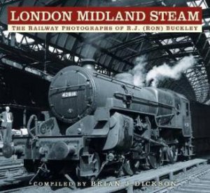 London Midland Steam: The Railway Photographs Of R.J. (Ron) Buckley by Brian J. Dickson & R.J. (Ron) Buckley