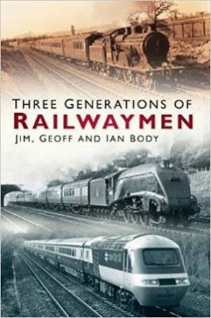 Three Generations Of Railwaymen by Jim, Geoff & Ian Body