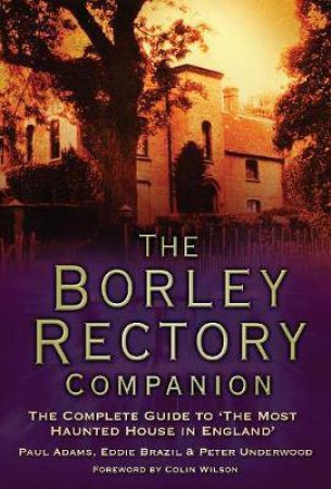 The Borley Rectory Companion: The Complete Guide To 'The Most Haunted House In England' by Paul Adams, Eddie Brazil & Peter Underwood