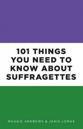 101 Things You Need To Know About Suffragettes by Janis Lomas & Maggie Andrews