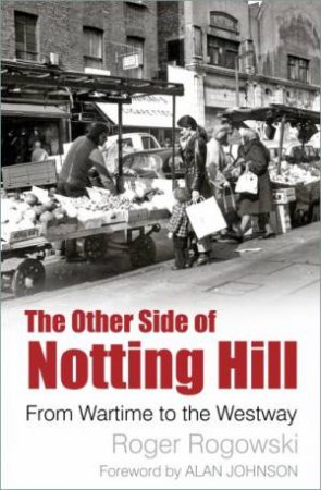 Other Side Of Notting Hill: From Wartime To The Westway by Roger Rogowski