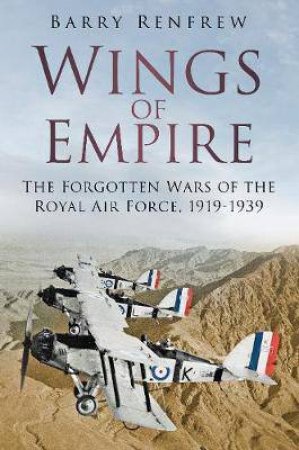 Wings Of Empire: The Forgotten Wars Of The Royal Air Force, 1919-1939 by Barry Renfrew