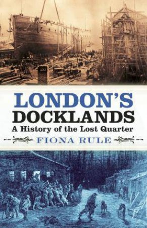 London's Docklands: A History Of The Lost Quarter by Fiona Rule