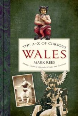 A-Z Of Curious Wales: Strange Stories Of Mysteries, Crimes And Eccentrics by Mark Rees