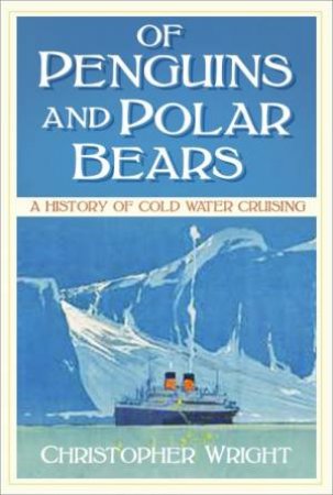 Of Penguins And Polar Bears: A History Of Cold Water Cruising by Christopher Wright