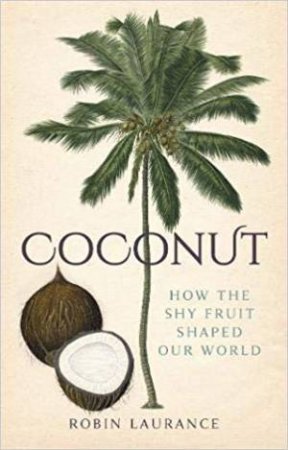 Coconut: How The Shy Fruit Shaped Our World by Robin Laurance