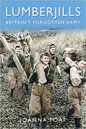 Lumberjills: Britain's Forgotten Army by Joanna Foat