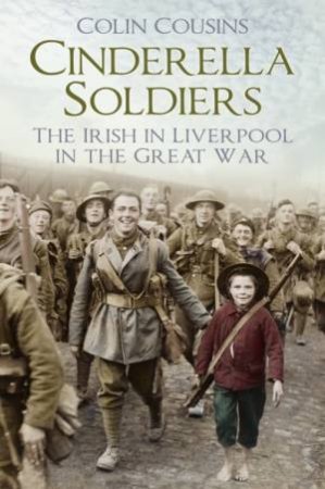 Cinderella Soldiers: The Irish In Liverpool In The Great War by Colin Cousins