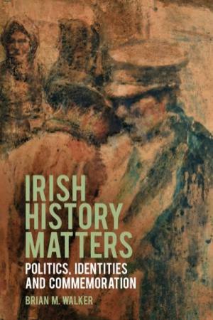 Irish History Matters: Politics, Identities And Commemoration by Professor Brian M. Walker