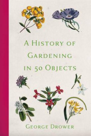 History Of Gardening In 50 Objects by George Drower