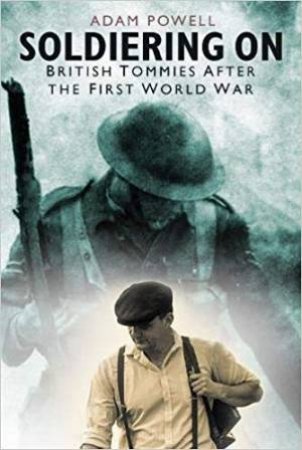 Soldiering On: British Tommies After The First World War by Adam Powell