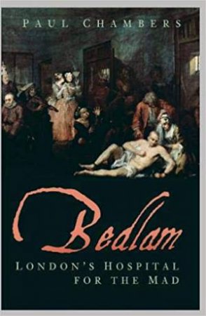 Bedlam: London's Hospital For The Mad by Paul Chambers