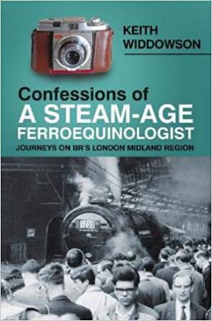 Confessions Of A Steam-Age Ferroequinologist by Keith Widdowson