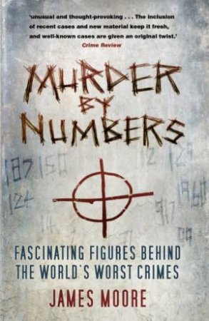 Murder By Numbers: Fascinating Figures Behind The World's Worst Crimes by James Moore