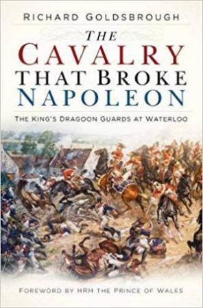 Cavalry That Broke Napoleon: The King's Dragoon Guards At Waterloo by Richard Goldsbrough