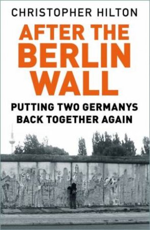 After The Berlin Wall: Putting Two Germany's Back Together Again by Christopher Hilton