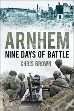 Arnhem: Nine Days Of Battle by Chris Brown