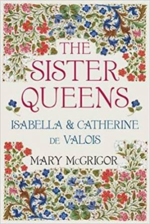 Sister Queens: Isabella & Catherine De Valois by Mary McGrigor