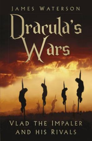 Dracula's Wars: Vlad The Impaler And His Rivals by James Waterson