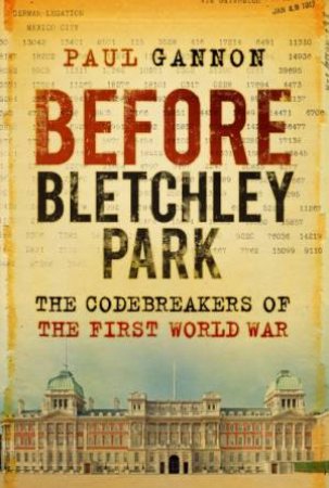 Before Bletchley Park: The Codebreakers Of The First World War by Paul Gannon