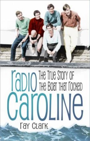 Radio Caroline: The True Story of the Boat that Rocked by Ray Clark