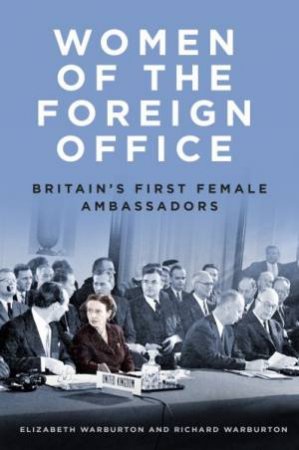 Women Of The Foreign Office: Britain's First Female Ambassadors by Elizabeth Warburton 