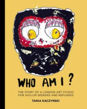 Who Am I? The Story Of A London Art Studio For Asylum Seekers And Refugees by Tania Kaczynski