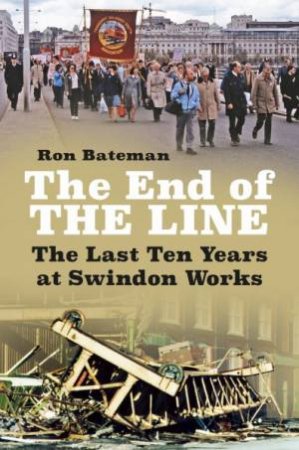 End Of The Line: The Last Ten Years At Swindon Works by Ron Bateman