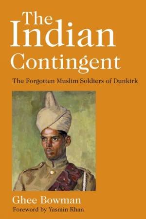 Indian Contingent: The Forgotten Muslim Soldiers Of Dunkirk by Ghee Bowman