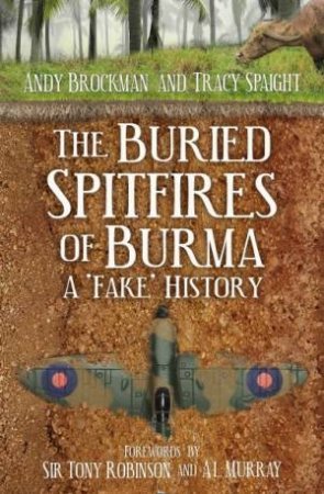 The Buried Spitfires Of Burma: A 'Fake' History by Andy Brockman & Tracy Spaight