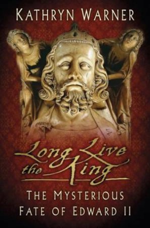 Long Live The King: The Mysterious Fate Of Edward II by Kathryn Warner