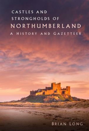 Castles And Strongholds Of Northumberland: A History And Gazetteer by Brian Long