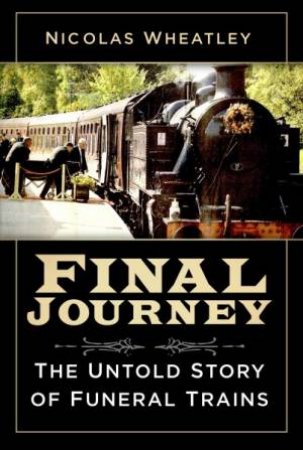 Final Journey: The Untold Story Of Funeral Trains by Nicolas Wheatley