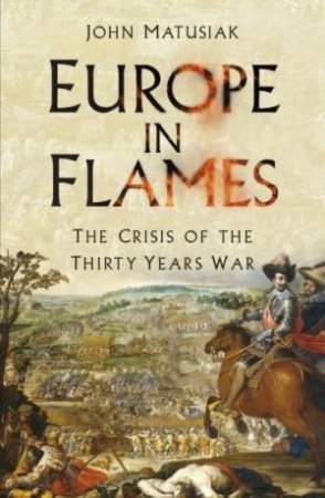 Europe In Flames: The Crisis Of The Thirty Years War by John Matusiak