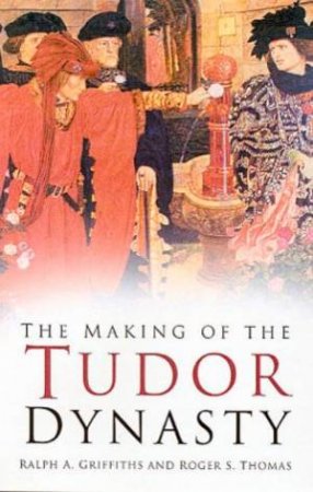 Making Of The Tudor Dynasty by R A Griffiths & R S Thomas